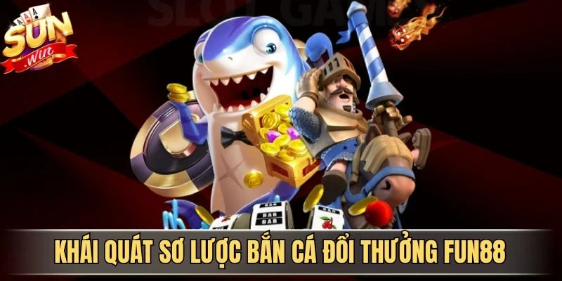 Khái quát sơ lược bắn cá đổi thưởng Fun88