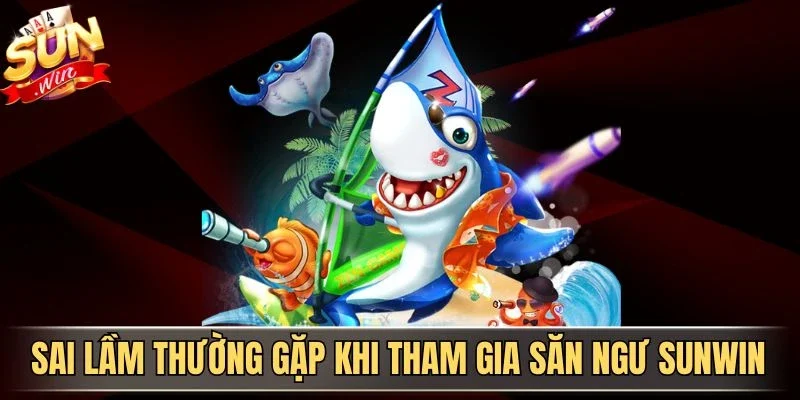 Sai lầm thường gặp khi tham gia săn ngư Sunwin